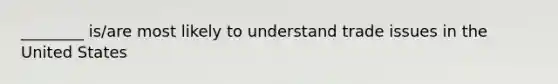 ________ is/are most likely to understand trade issues in the United States