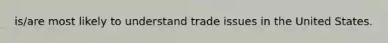 is/are most likely to understand trade issues in the United States.