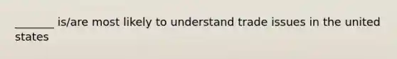 _______ is/are most likely to understand trade issues in the united states