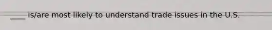 ____ is/are most likely to understand trade issues in the U.S.