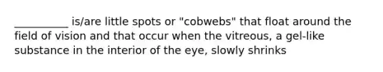 __________ is/are little spots or "cobwebs" that float around the field of vision and that occur when the vitreous, a gel-like substance in the interior of the eye, slowly shrinks