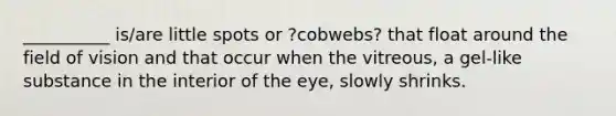 __________ is/are little spots or ?cobwebs? that float around the field of vision and that occur when the vitreous, a gel-like substance in the interior of the eye, slowly shrinks.