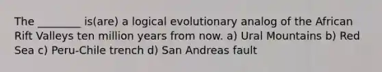 The ________ is(are) a logical evolutionary analog of the African Rift Valleys ten million years from now. a) Ural Mountains b) Red Sea c) Peru-Chile trench d) San Andreas fault