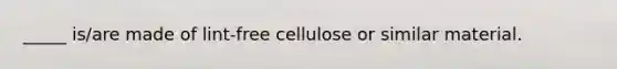 _____ is/are made of lint-free cellulose or similar material.