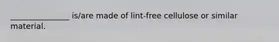 _______________ is/are made of lint-free cellulose or similar material.