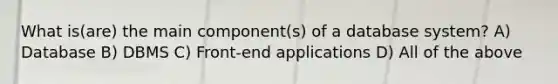 What is(are) the main component(s) of a database system? A) Database B) DBMS C) Front-end applications D) All of the above