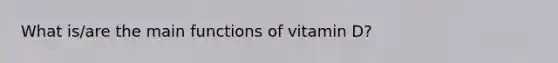 What is/are the main functions of vitamin D?