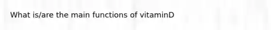 What is/are the main functions of vitaminD