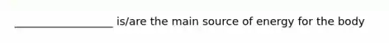 __________________ is/are the main source of energy for the body