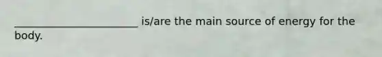 _______________________ is/are the main source of energy for the body.
