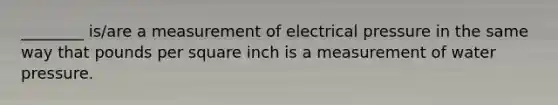 ________ is/are a measurement of electrical pressure in the same way that pounds per square inch is a measurement of water pressure.