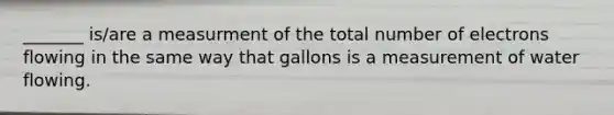 _______ is/are a measurment of the total number of electrons flowing in the same way that gallons is a measurement of water flowing.