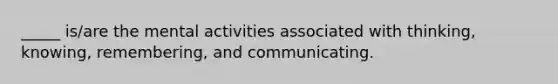 _____ is/are the mental activities associated with thinking, knowing, remembering, and communicating.