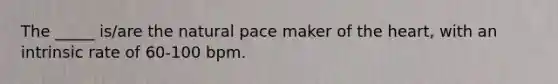 The _____ is/are the natural pace maker of the heart, with an intrinsic rate of 60-100 bpm.