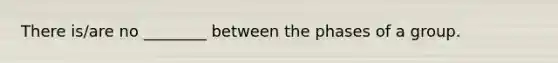 There is/are no ________ between the phases of a group.