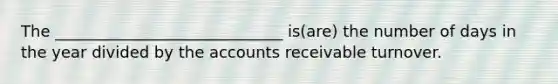 The _____________________________ is(are) the number of days in the year divided by the accounts receivable turnover.