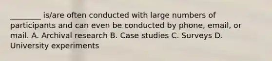 ________ is/are often conducted with large numbers of participants and can even be conducted by phone, email, or mail. A. Archival research B. Case studies C. Surveys D. University experiments