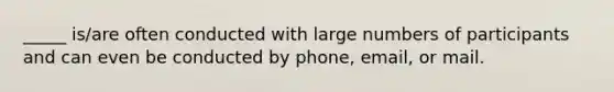 _____ is/are often conducted with large numbers of participants and can even be conducted by phone, email, or mail.