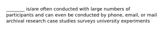 ________ is/are often conducted with large numbers of participants and can even be conducted by phone, email, or mail archival research case studies surveys university experiments