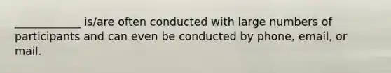 ____________ is/are often conducted with large numbers of participants and can even be conducted by phone, email, or mail.