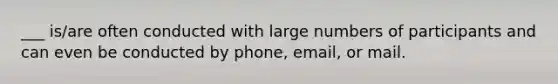 ___ is/are often conducted with large numbers of participants and can even be conducted by phone, email, or mail.