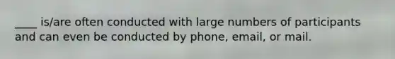 ____ is/are often conducted with large numbers of participants and can even be conducted by phone, email, or mail.