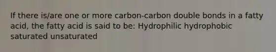 If there is/are one or more carbon-carbon double bonds in a fatty acid, the fatty acid is said to be: Hydrophilic hydrophobic saturated unsaturated