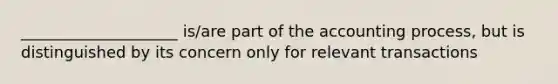 ____________________ is/are part of the accounting process, but is distinguished by its concern only for relevant transactions