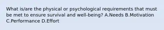 What is/are the physical or psychological requirements that must be met to ensure survival and well-being? A.Needs B.Motivation C.Performance D.Effort