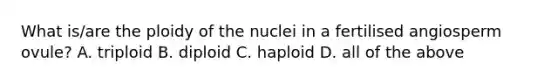 What is/are the ploidy of the nuclei in a fertilised angiosperm ovule? A. triploid B. diploid C. haploid D. all of the above