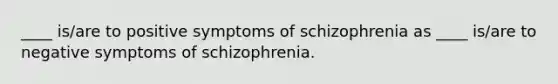 ____ is/are to positive symptoms of schizophrenia as ____ is/are to negative symptoms of schizophrenia.