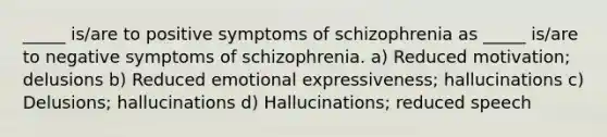 _____ is/are to positive symptoms of schizophrenia as _____ is/are to negative symptoms of schizophrenia. a) Reduced motivation; delusions b) Reduced emotional expressiveness; hallucinations c) Delusions; hallucinations d) Hallucinations; reduced speech