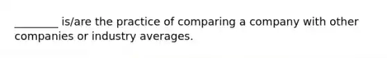 ________ is/are the practice of comparing a company with other companies or industry averages.