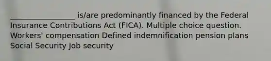 _________________ is/are predominantly financed by the Federal Insurance Contributions Act (FICA). Multiple choice question. Workers' compensation Defined indemnification pension plans Social Security Job security