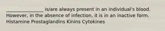 ________________ is/are always present in an individual's blood. However, in the absence of infection, it is in an inactive form. Histamine Prostaglandins Kinins Cytokines