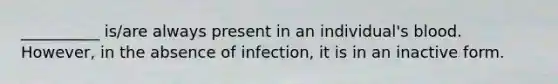 __________ is/are always present in an individual's blood. However, in the absence of infection, it is in an inactive form.