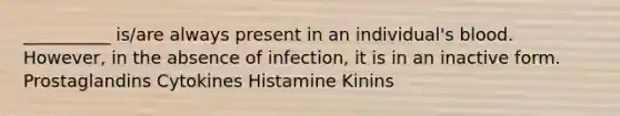 __________ is/are always present in an individual's blood. However, in the absence of infection, it is in an inactive form. Prostaglandins Cytokines Histamine Kinins