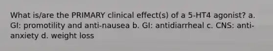 What is/are the PRIMARY clinical effect(s) of a 5-HT4 agonist? a. GI: promotility and anti-nausea b. GI: antidiarrheal c. CNS: anti-anxiety d. weight loss