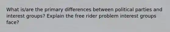 What is/are the primary differences between political parties and interest groups? Explain the free rider problem interest groups face?