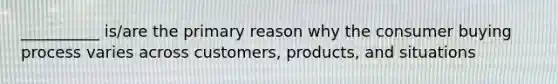 __________ is/are the primary reason why the consumer buying process varies across customers, products, and situations