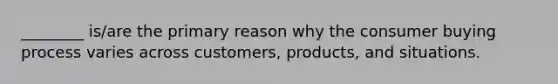 ________ is/are the primary reason why the consumer buying process varies across customers, products, and situations.