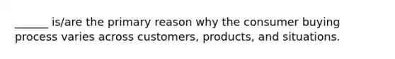 ______ is/are the primary reason why the consumer buying process varies across customers, products, and situations.