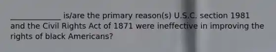 _____________ is/are the primary reason(s) U.S.C. section 1981 and the Civil Rights Act of 1871 were ineffective in improving the rights of black Americans?