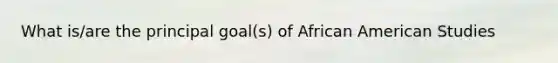 What is/are the principal goal(s) of African American Studies