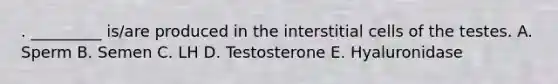 . _________ is/are produced in the interstitial cells of the testes. A. Sperm B. Semen C. LH D. Testosterone E. Hyaluronidase