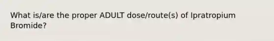 What is/are the proper ADULT dose/route(s) of Ipratropium Bromide?