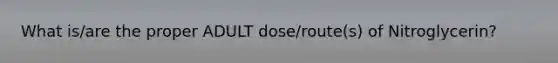 What is/are the proper ADULT dose/route(s) of Nitroglycerin?