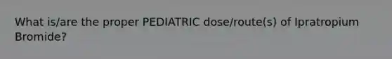 What is/are the proper PEDIATRIC dose/route(s) of Ipratropium Bromide?