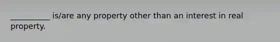 __________ is/are any property other than an interest in real property.