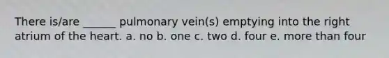 There is/are ______ pulmonary vein(s) emptying into the right atrium of the heart. a. no b. one c. two d. four e. more than four